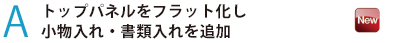 トップパネルをフラット化し小物入れ・書類入れを追加