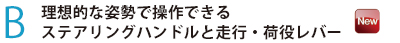 理想的な姿勢で操作できるステアリングハンドルと走行・荷役レバー